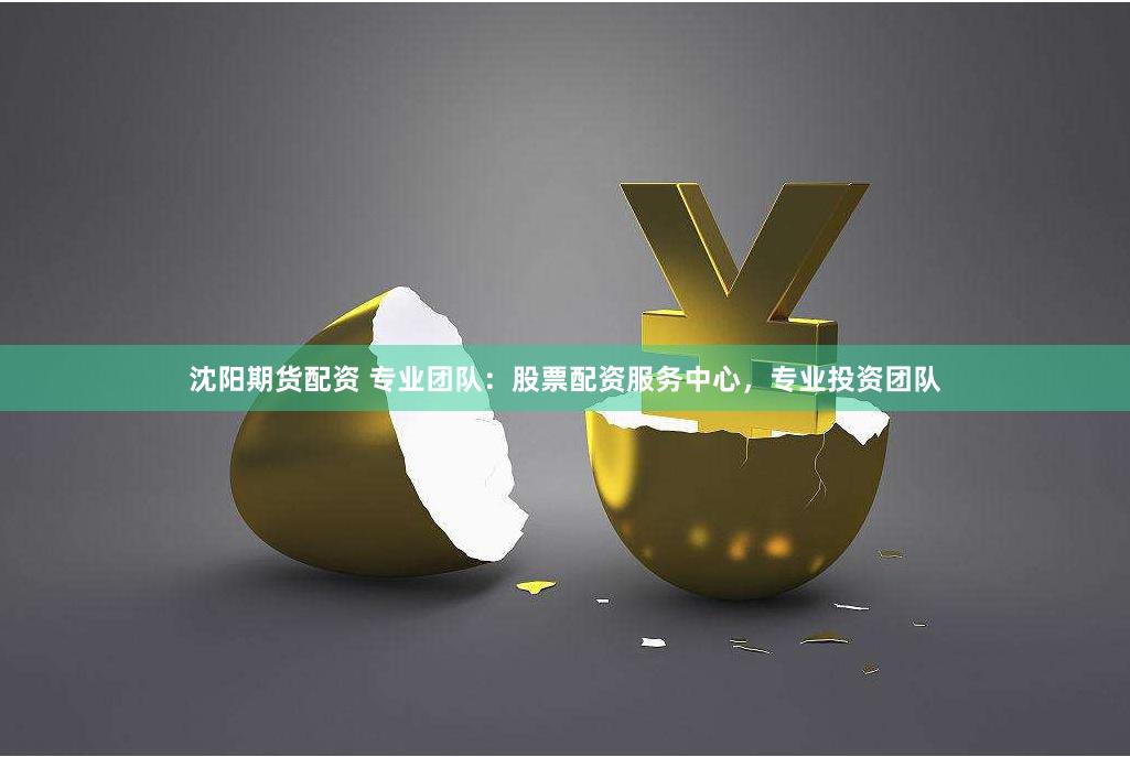 沈阳期货配资 专业团队：股票配资服务中心，专业投资团队