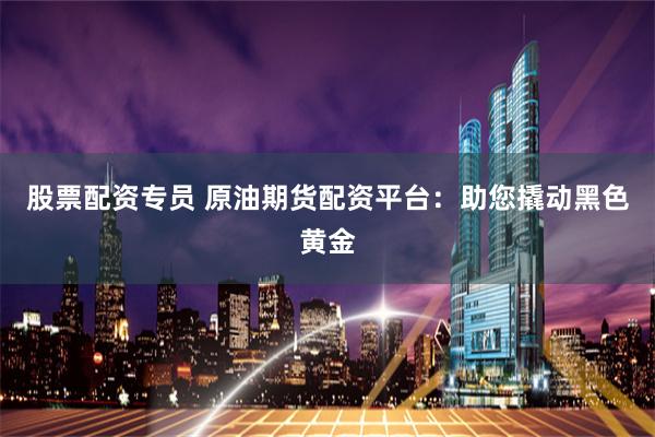 股票配资专员 原油期货配资平台：助您撬动黑色黄金