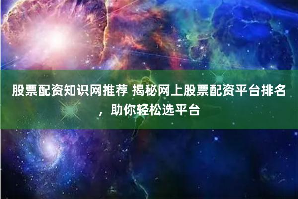 股票配资知识网推荐 揭秘网上股票配资平台排名，助你轻松选平台