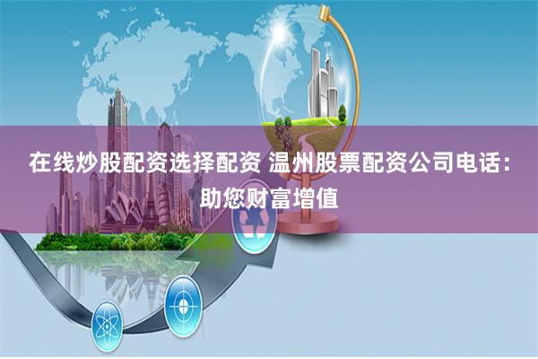 在线炒股配资选择配资 温州股票配资公司电话：助您财富增值