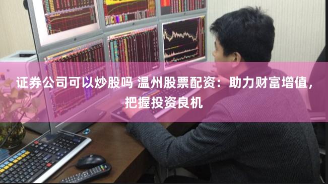 证券公司可以炒股吗 温州股票配资：助力财富增值，把握投资良机