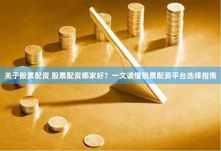 关于股票配资 股票配资哪家好？一文读懂股票配资平台选择指南