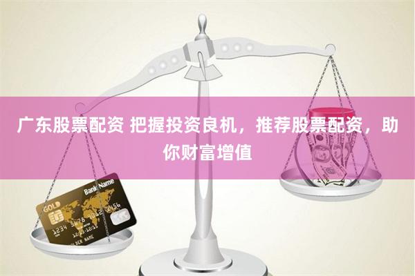 广东股票配资 把握投资良机，推荐股票配资，助你财富增值