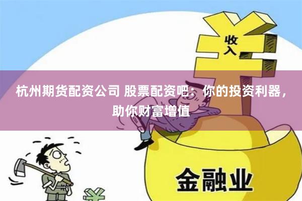 杭州期货配资公司 股票配资吧：你的投资利器，助你财富增值