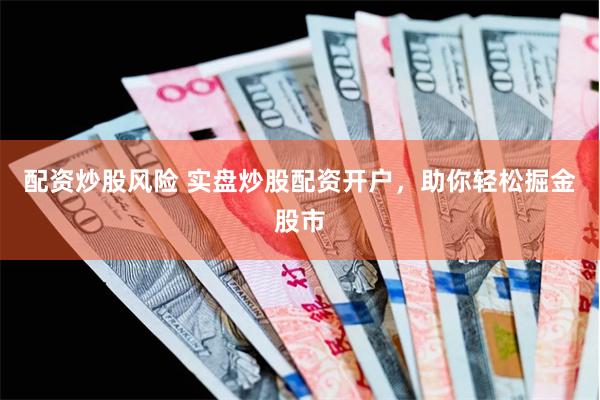 配资炒股风险 实盘炒股配资开户，助你轻松掘金股市