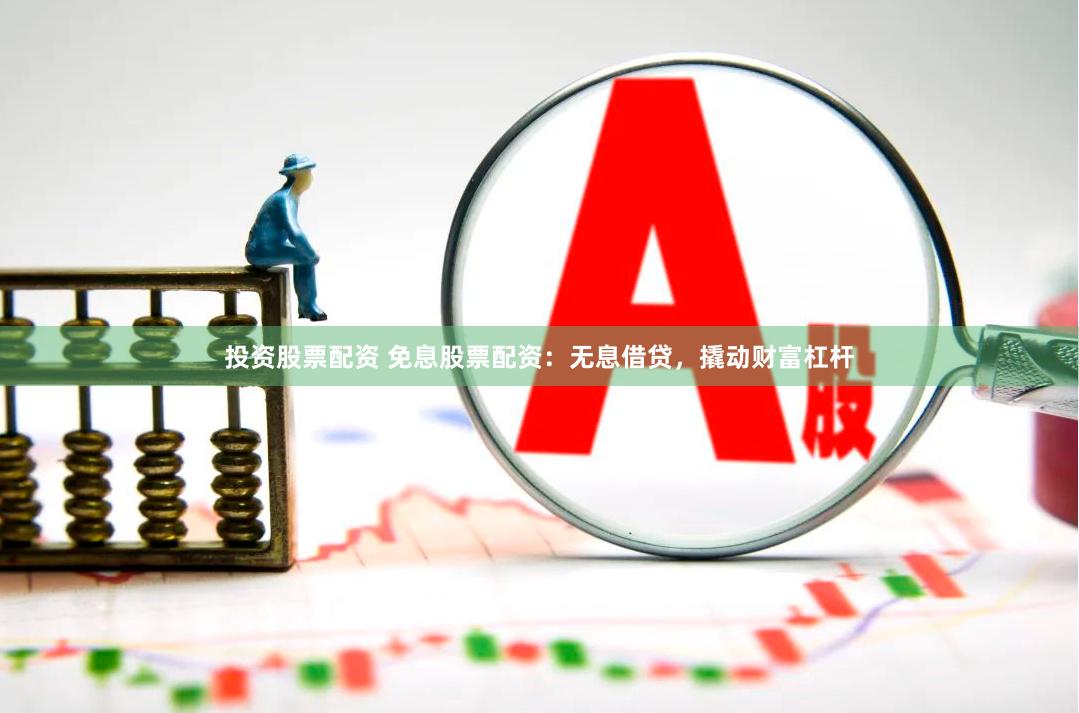 投资股票配资 免息股票配资：无息借贷，撬动财富杠杆