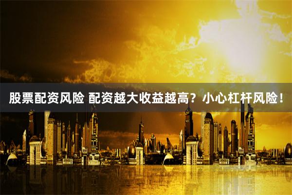 股票配资风险 配资越大收益越高？小心杠杆风险！
