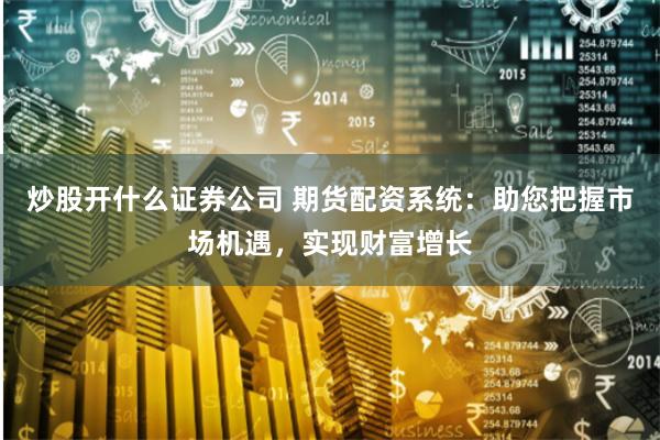 炒股开什么证券公司 期货配资系统：助您把握市场机遇，实现财富增长