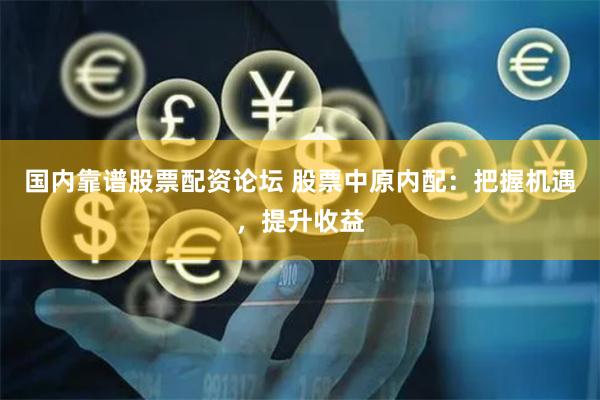 国内靠谱股票配资论坛 股票中原内配：把握机遇，提升收益