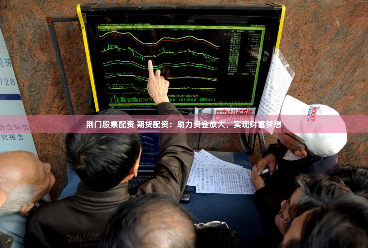 荆门股票配资 期货配资：助力资金放大，实现财富梦想