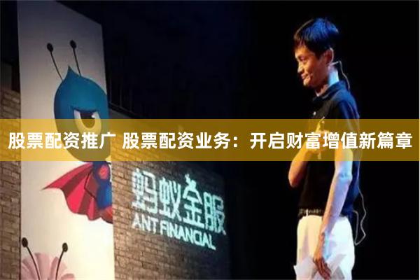 股票配资推广 股票配资业务：开启财富增值新篇章