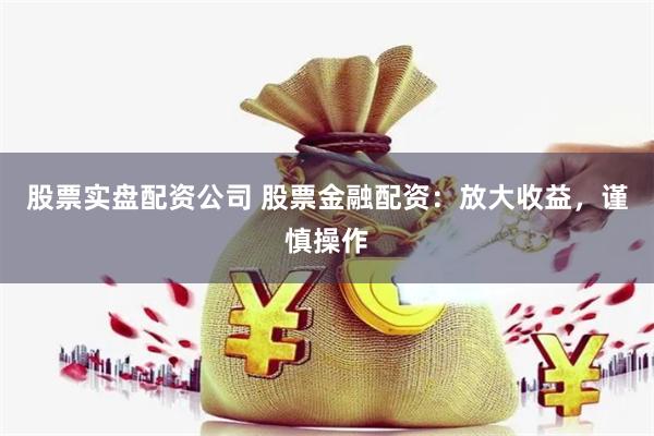 股票实盘配资公司 股票金融配资：放大收益，谨慎操作