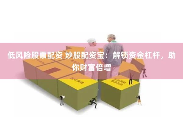 低风险股票配资 炒股配资宝:解锁资金杠杆,助你财富倍增