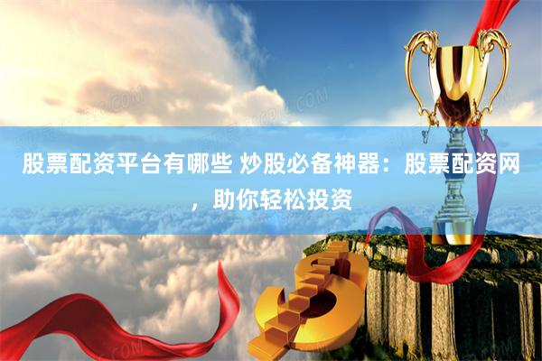 股票配资平台有哪些 炒股必备神器:股票配资网,助你轻松投资