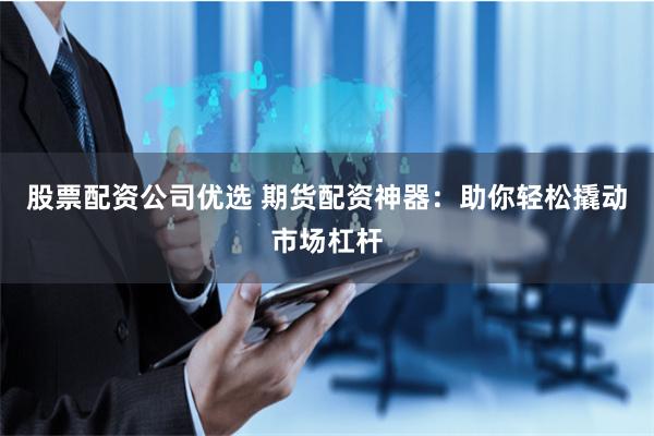 股票配资公司优选 期货配资神器:助你轻松撬动市场杠杆