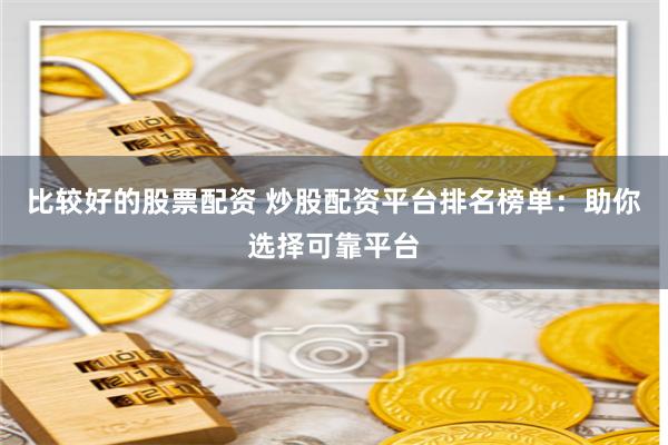比较好的股票配资 炒股配资平台排名榜单:助你选择可靠平台