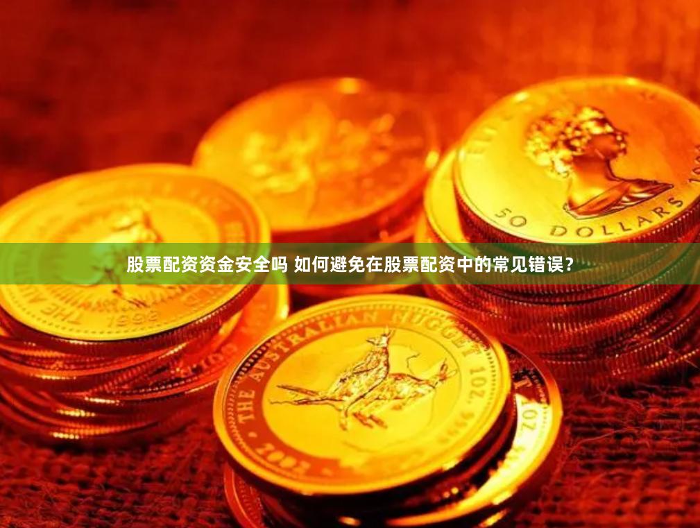 股票配资资金安全吗 如何避免在股票配资中的常见错误?