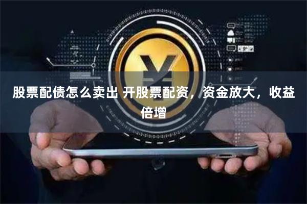 股票配债怎么卖出 开股票配资，资金放大，收益倍增