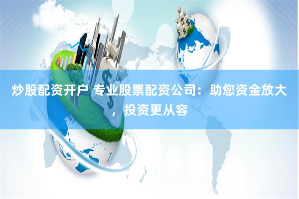 炒股配资开户 专业股票配资公司:助您资金放大,投资更从容