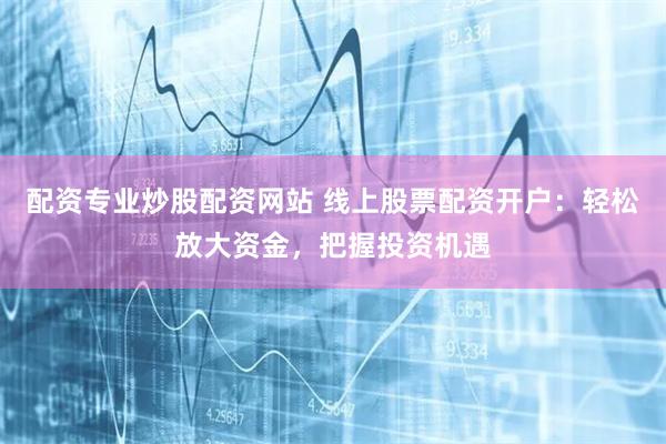 配资专业炒股配资网站 线上股票配资开户：轻松放大资金，把握投资机遇