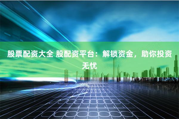 股票配资大全 股配资平台:解锁资金,助你投资无忧