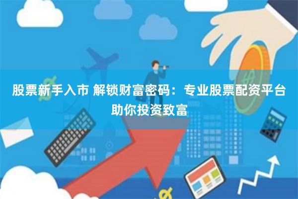 股票新手入市 解锁财富密码：专业股票配资平台助你投资致富