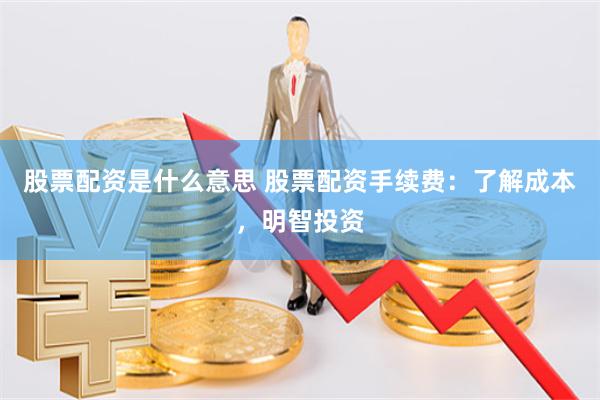 股票配资是什么意思 股票配资手续费:了解成本,明智投资