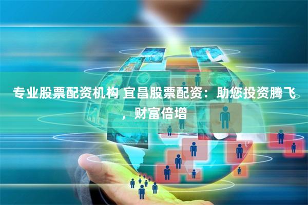 专业股票配资机构 宜昌股票配资:助您投资腾飞,财富倍增