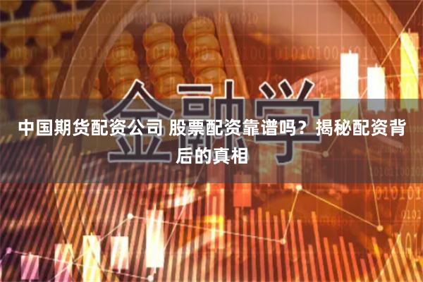 中国期货配资公司 股票配资靠谱吗?揭秘配资背后的真相