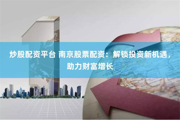 炒股配资平台 南京股票配资：解锁投资新机遇，助力财富增长