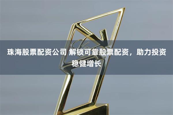 珠海股票配资公司 解锁可靠股票配资，助力投资稳健增长