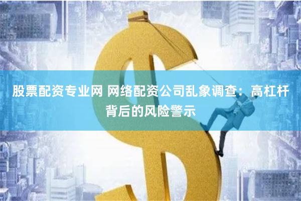 股票配资专业网 网络配资公司乱象调查:高杠杆背后的风险警示