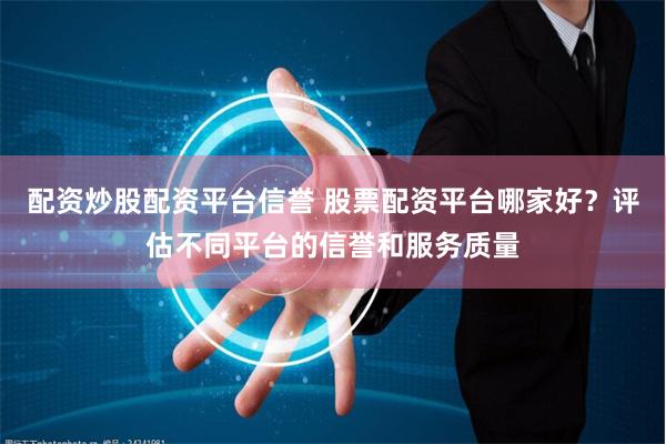 配资炒股配资平台信誉 股票配资平台哪家好?评估不同平台的信誉和服务质量