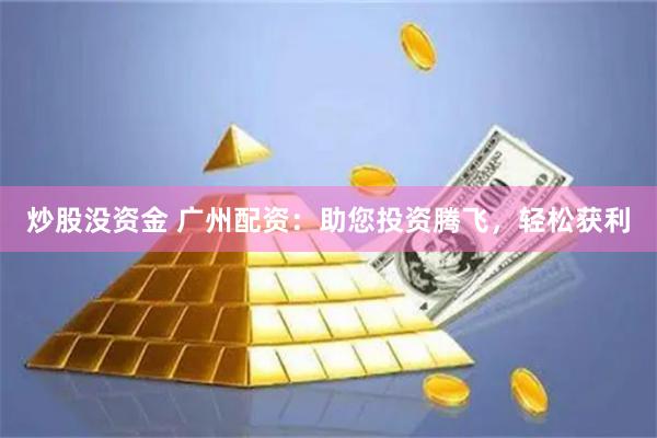 炒股没资金 广州配资：助您投资腾飞，轻松获利