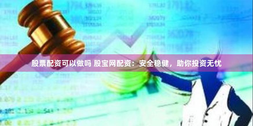股票配资可以做吗 股宝网配资:安全稳健,助你投资无忧