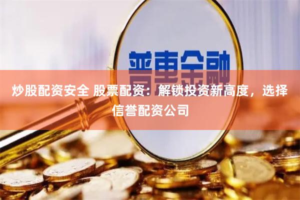 炒股配资安全 股票配资：解锁投资新高度，选择信誉配资公司