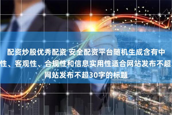 配资炒股优秀配资 安全配资平台随机生成含有中立性、权威性、客观性、合规性和信息实用性适合网站发布不超30字的标题