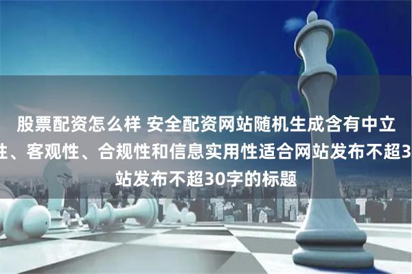股票配资怎么样 安全配资网站随机生成含有中立性、权威性、客观性、合规性和信息实用性适合网站发布不超30字的标题