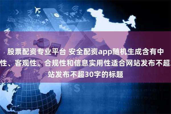 股票配资专业平台 安全配资app随机生成含有中立性、权威性、客观性、合规性和信息实用性适合网站发布不超30字的标题