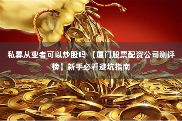 私募从业者可以炒股吗 【厦门股票配资公司测评榜】新手必看避坑指南