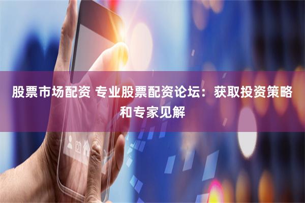 股票市场配资 专业股票配资论坛:获取投资策略和专家见解