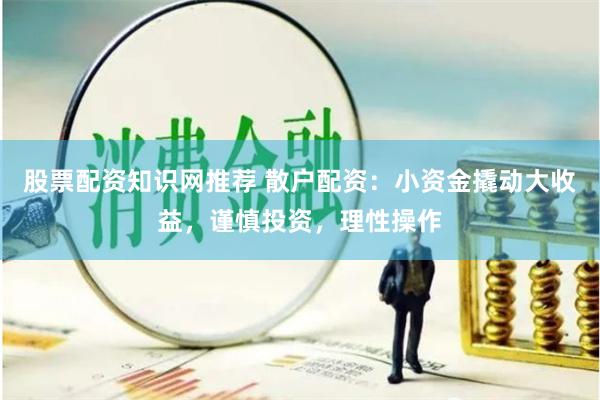 股票配资知识网推荐 散户配资:小资金撬动大收益,谨慎投资,理性操作