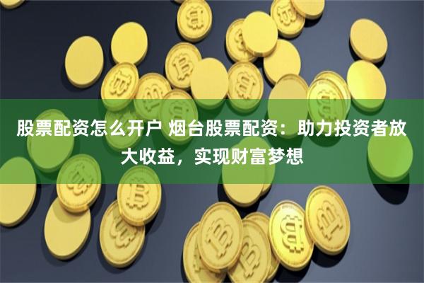 股票配资怎么开户 烟台股票配资:助力投资者放大收益,实现财富梦想