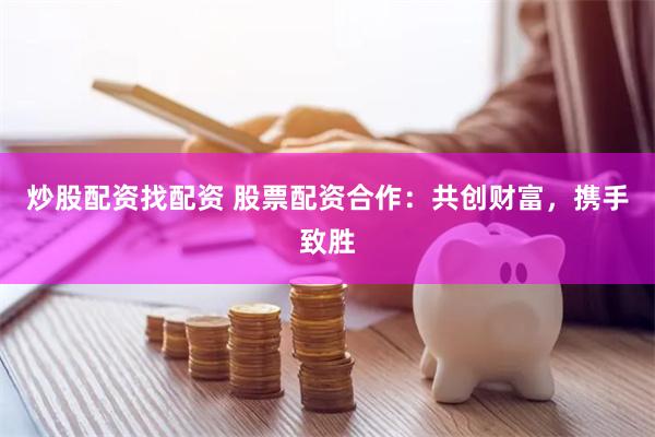 炒股配资找配资 股票配资合作：共创财富，携手致胜