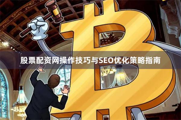 股票配资网操作技巧与SEO优化策略指南