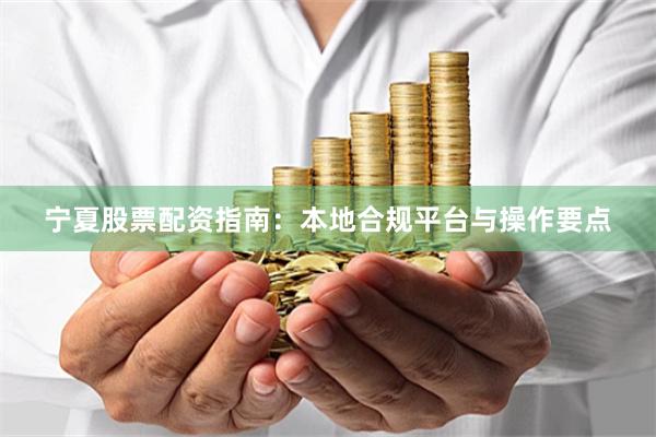 宁夏股票配资指南：本地合规平台与操作要点
