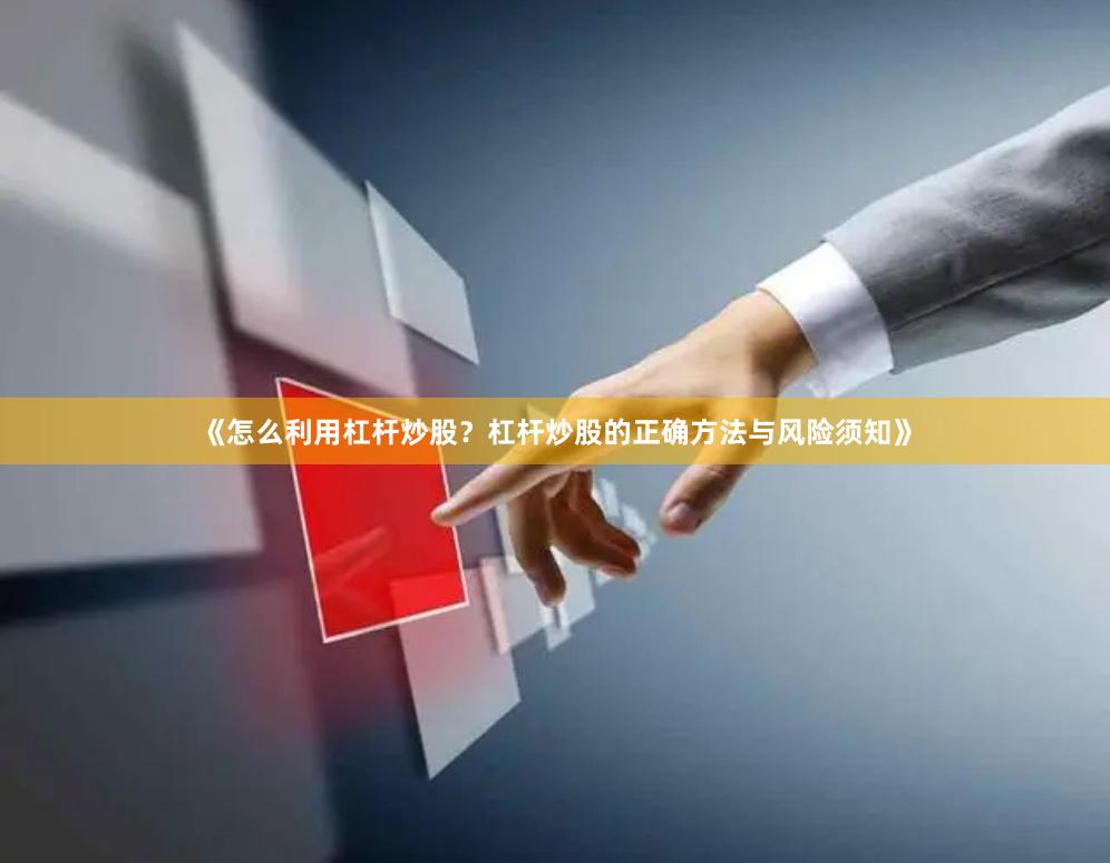《怎么利用杠杆炒股？杠杆炒股的正确方法与风险须知》
