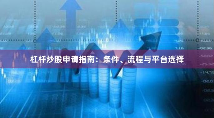 杠杆炒股申请指南：条件、流程与平台选择
