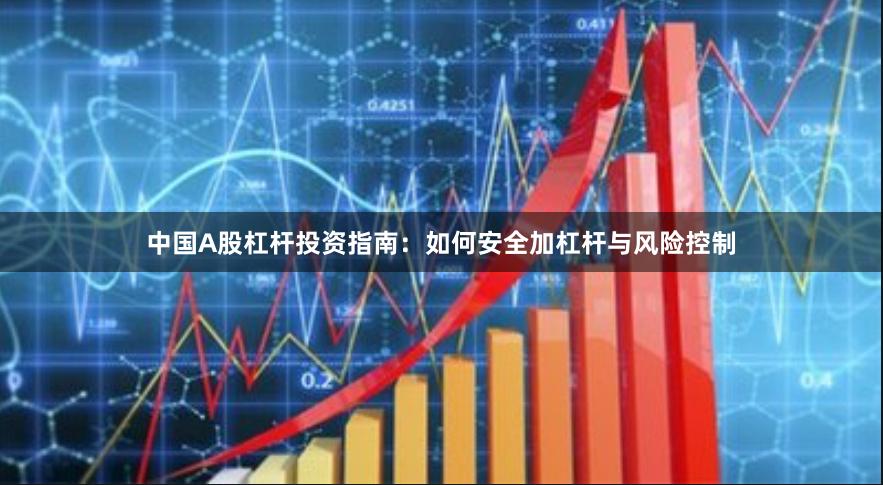 中国A股杠杆投资指南：如何安全加杠杆与风险控制