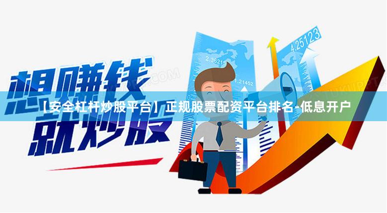 【安全杠杆炒股平台】正规股票配资平台排名-低息开户
